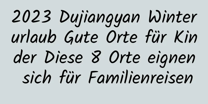 2023 Dujiangyan Winterurlaub Gute Orte für Kinder Diese 8 Orte eignen sich für Familienreisen