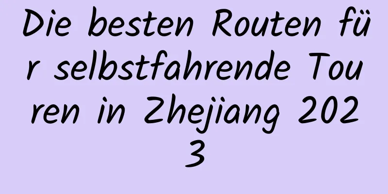 Die besten Routen für selbstfahrende Touren in Zhejiang 2023