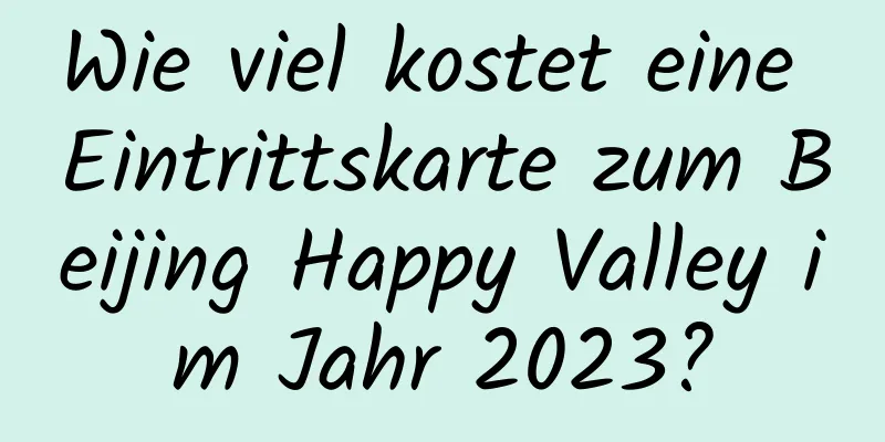 Wie viel kostet eine Eintrittskarte zum Beijing Happy Valley im Jahr 2023?