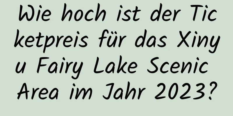 Wie hoch ist der Ticketpreis für das Xinyu Fairy Lake Scenic Area im Jahr 2023?