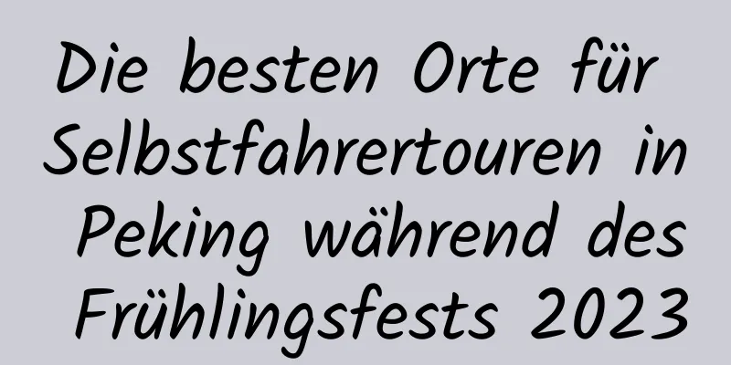 Die besten Orte für Selbstfahrertouren in Peking während des Frühlingsfests 2023