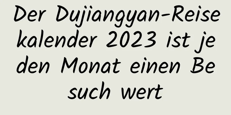 Der Dujiangyan-Reisekalender 2023 ist jeden Monat einen Besuch wert