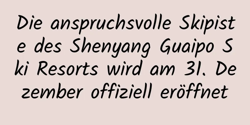 Die anspruchsvolle Skipiste des Shenyang Guaipo Ski Resorts wird am 31. Dezember offiziell eröffnet