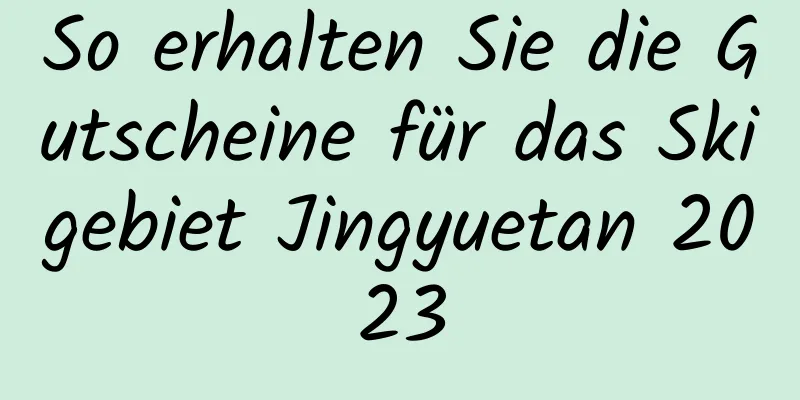 So erhalten Sie die Gutscheine für das Skigebiet Jingyuetan 2023