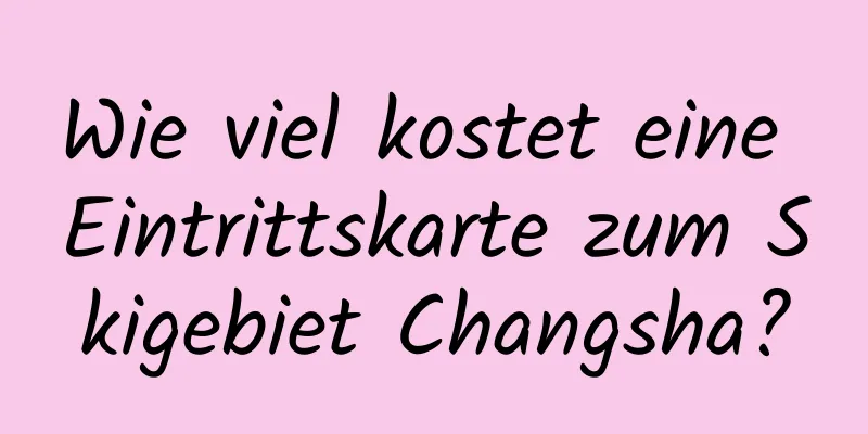 Wie viel kostet eine Eintrittskarte zum Skigebiet Changsha?