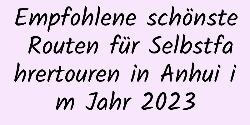 Empfohlene schönste Routen für Selbstfahrertouren in Anhui im ​​Jahr 2023