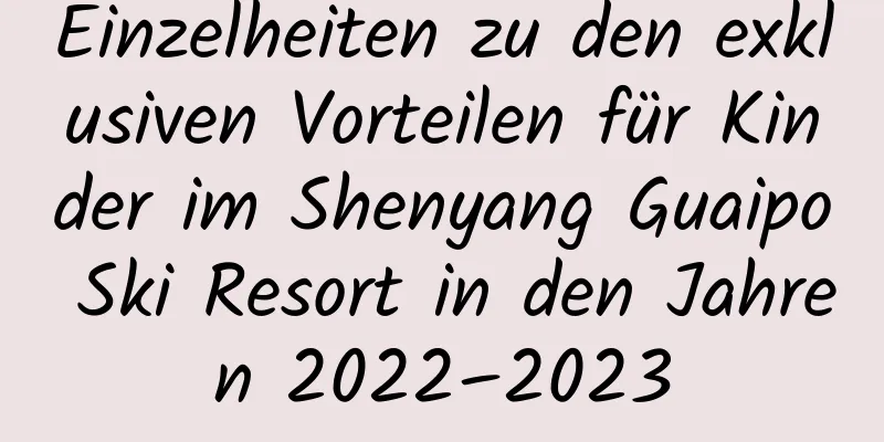 Einzelheiten zu den exklusiven Vorteilen für Kinder im Shenyang Guaipo Ski Resort in den Jahren 2022–2023