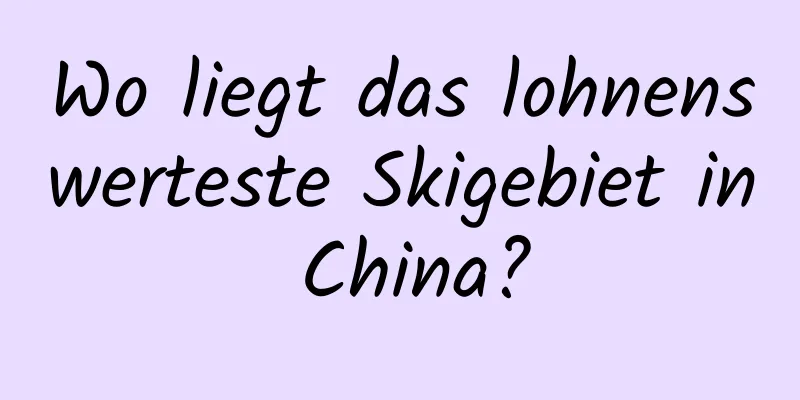 Wo liegt das lohnenswerteste Skigebiet in China?