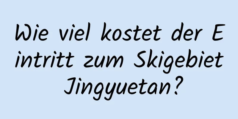 Wie viel kostet der Eintritt zum Skigebiet Jingyuetan?