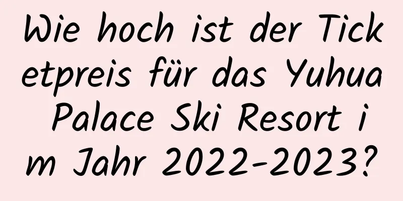 Wie hoch ist der Ticketpreis für das Yuhua Palace Ski Resort im Jahr 2022-2023?