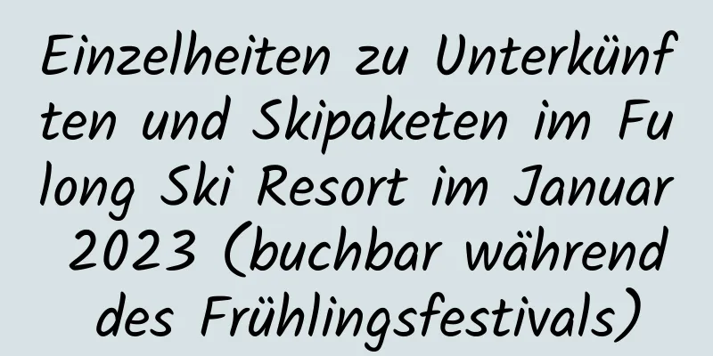 Einzelheiten zu Unterkünften und Skipaketen im Fulong Ski Resort im Januar 2023 (buchbar während des Frühlingsfestivals)