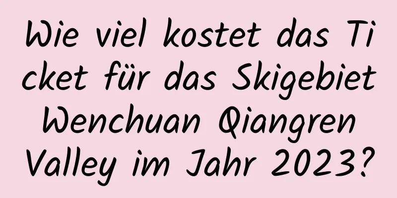 Wie viel kostet das Ticket für das Skigebiet Wenchuan Qiangren Valley im Jahr 2023?