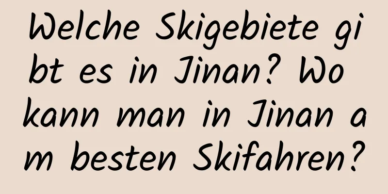 Welche Skigebiete gibt es in Jinan? Wo kann man in Jinan am besten Skifahren?