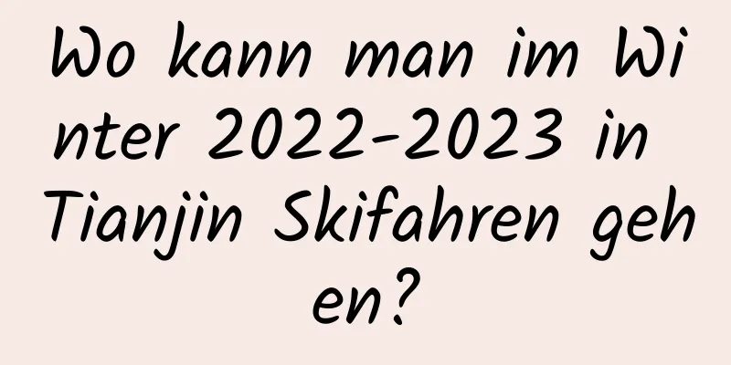 Wo kann man im Winter 2022-2023 in Tianjin Skifahren gehen?