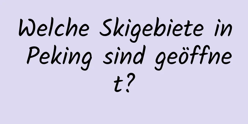 Welche Skigebiete in Peking sind geöffnet?