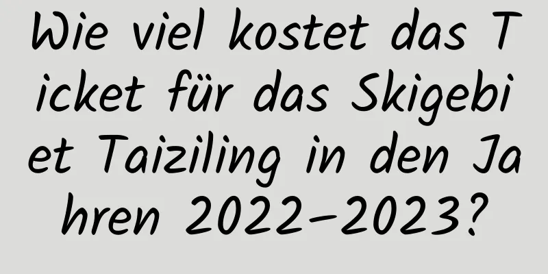 Wie viel kostet das Ticket für das Skigebiet Taiziling in den Jahren 2022–2023?