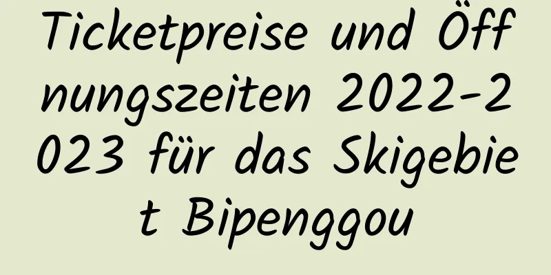 Ticketpreise und Öffnungszeiten 2022-2023 für das Skigebiet Bipenggou