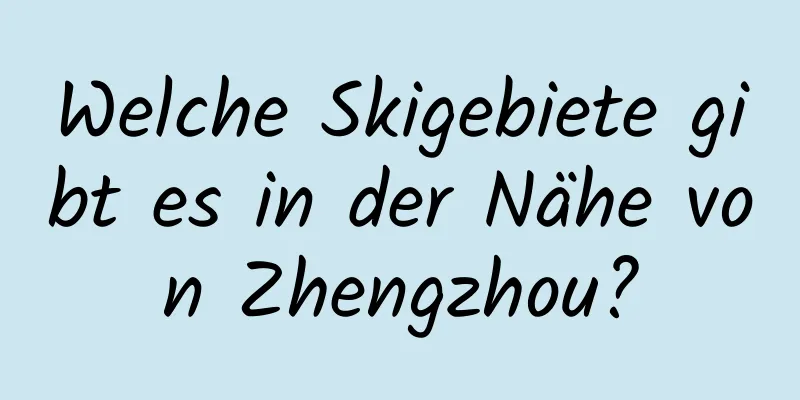 Welche Skigebiete gibt es in der Nähe von Zhengzhou?