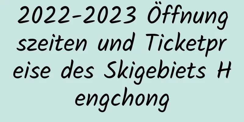 2022-2023 Öffnungszeiten und Ticketpreise des Skigebiets Hengchong