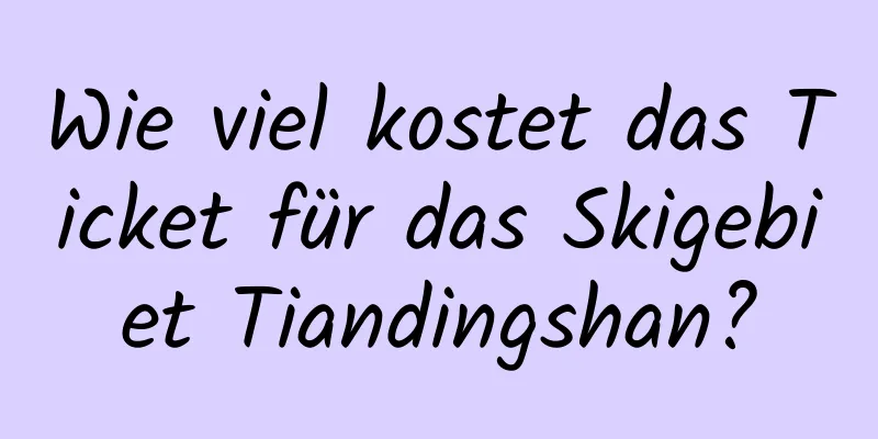 Wie viel kostet das Ticket für das Skigebiet Tiandingshan?