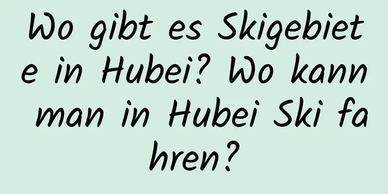 Wo gibt es Skigebiete in Hubei? Wo kann man in Hubei Ski fahren?