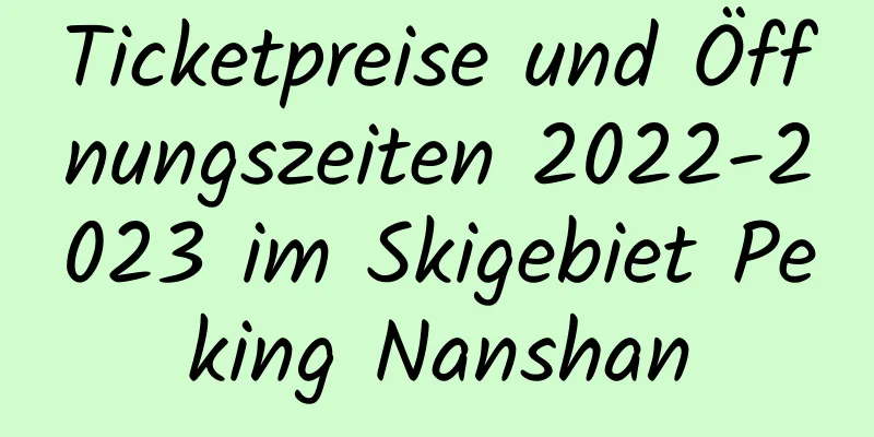 Ticketpreise und Öffnungszeiten 2022-2023 im Skigebiet Peking Nanshan