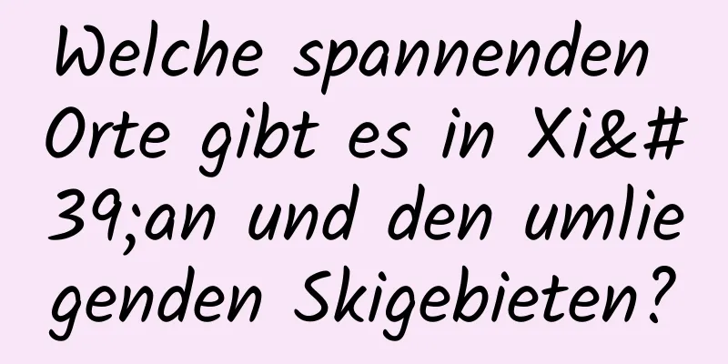 Welche spannenden Orte gibt es in Xi'an und den umliegenden Skigebieten?