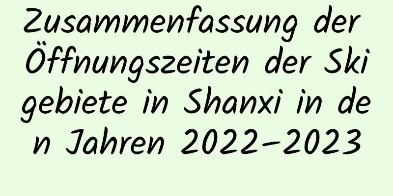 Zusammenfassung der Öffnungszeiten der Skigebiete in Shanxi in den Jahren 2022–2023