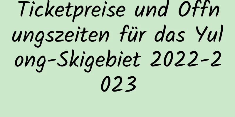 Ticketpreise und Öffnungszeiten für das Yulong-Skigebiet 2022-2023