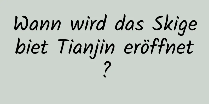 Wann wird das Skigebiet Tianjin eröffnet?