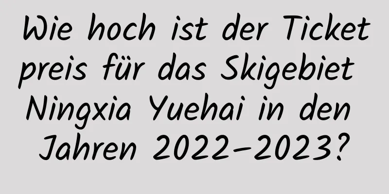 Wie hoch ist der Ticketpreis für das Skigebiet Ningxia Yuehai in den Jahren 2022–2023?