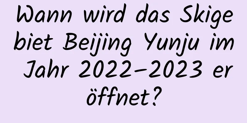 Wann wird das Skigebiet Beijing Yunju im Jahr 2022–2023 eröffnet?