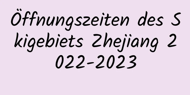 Öffnungszeiten des Skigebiets Zhejiang 2022-2023