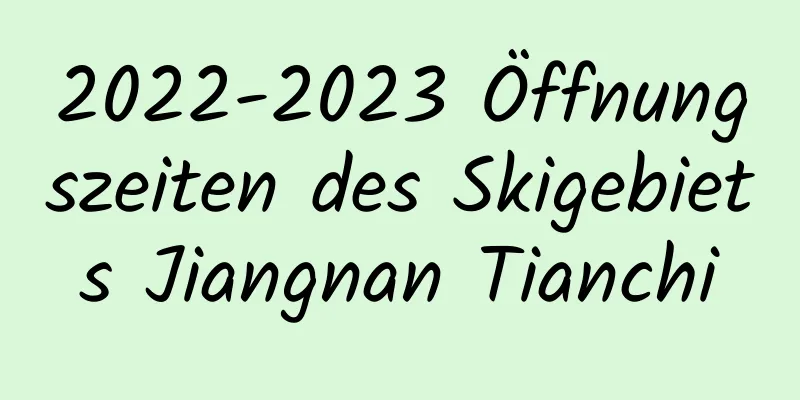 2022-2023 Öffnungszeiten des Skigebiets Jiangnan Tianchi