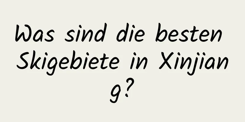 Was sind die besten Skigebiete in Xinjiang?