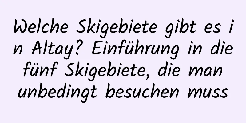 Welche Skigebiete gibt es in Altay? Einführung in die fünf Skigebiete, die man unbedingt besuchen muss