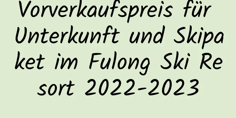 Vorverkaufspreis für Unterkunft und Skipaket im Fulong Ski Resort 2022-2023