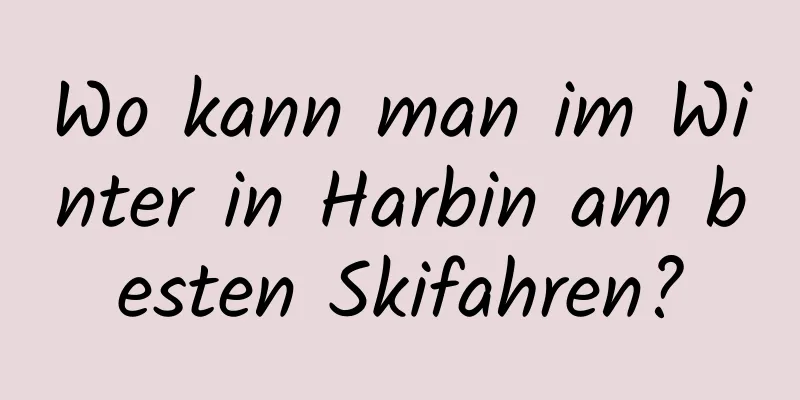 Wo kann man im Winter in Harbin am besten Skifahren?