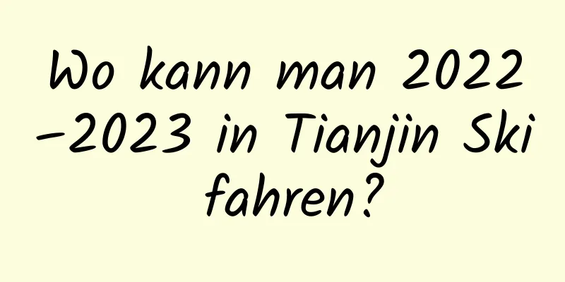 Wo kann man 2022–2023 in Tianjin Ski fahren?