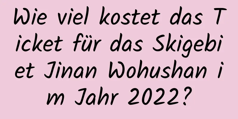 Wie viel kostet das Ticket für das Skigebiet Jinan Wohushan im Jahr 2022?