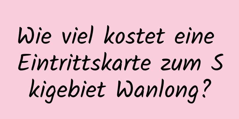 Wie viel kostet eine Eintrittskarte zum Skigebiet Wanlong?