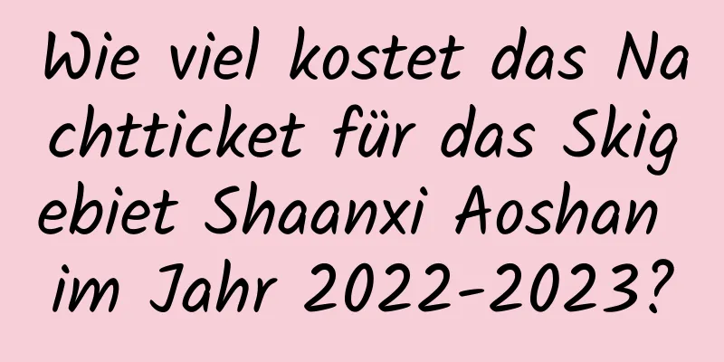 Wie viel kostet das Nachtticket für das Skigebiet Shaanxi Aoshan im Jahr 2022-2023?