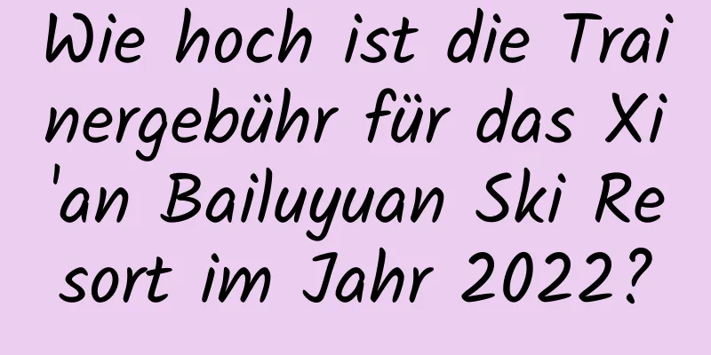 Wie hoch ist die Trainergebühr für das Xi'an Bailuyuan Ski Resort im Jahr 2022?