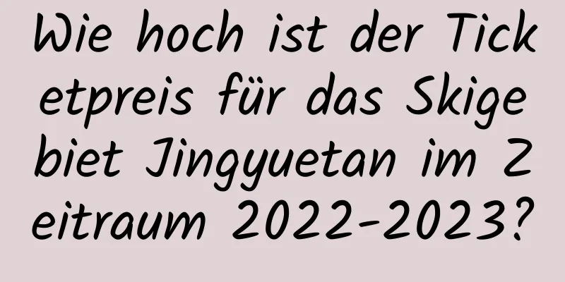 Wie hoch ist der Ticketpreis für das Skigebiet Jingyuetan im Zeitraum 2022-2023?