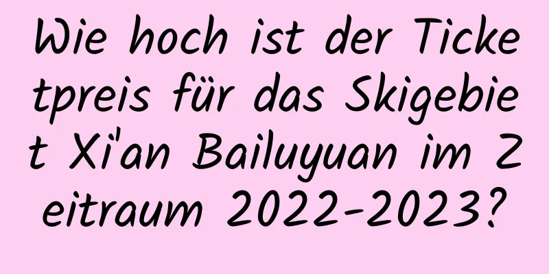 Wie hoch ist der Ticketpreis für das Skigebiet Xi'an Bailuyuan im Zeitraum 2022-2023?