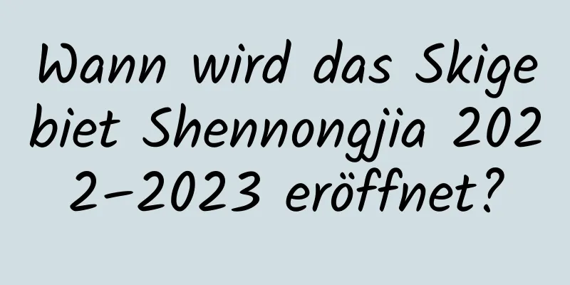 Wann wird das Skigebiet Shennongjia 2022–2023 eröffnet?