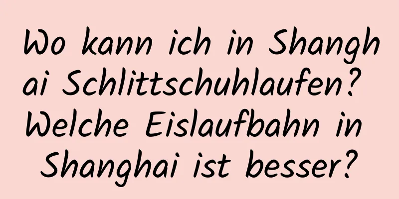 Wo kann ich in Shanghai Schlittschuhlaufen? Welche Eislaufbahn in Shanghai ist besser?