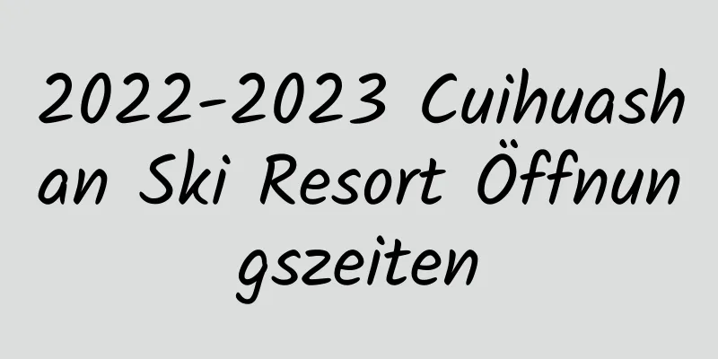 2022-2023 Cuihuashan Ski Resort Öffnungszeiten