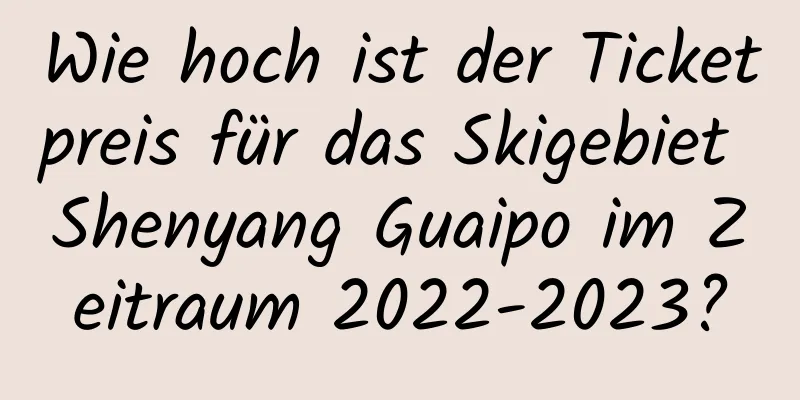 Wie hoch ist der Ticketpreis für das Skigebiet Shenyang Guaipo im Zeitraum 2022-2023?