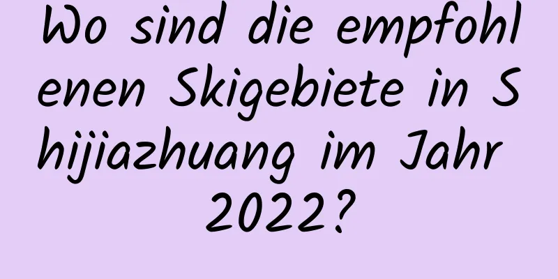 Wo sind die empfohlenen Skigebiete in Shijiazhuang im Jahr 2022?